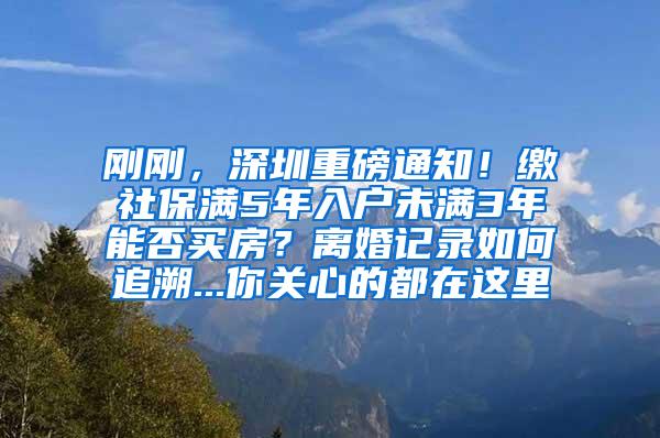 刚刚，深圳重磅通知！缴社保满5年入户未满3年能否买房？离婚记录如何追溯...你关心的都在这里