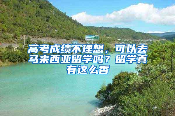 高考成绩不理想，可以去马来西亚留学吗？留学真有这么香