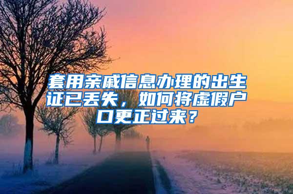 套用亲戚信息办理的出生证已丢失，如何将虚假户口更正过来？