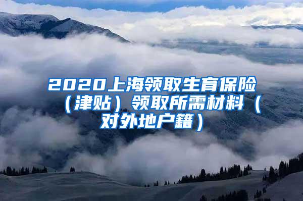 2020上海领取生育保险（津贴）领取所需材料（对外地户籍）