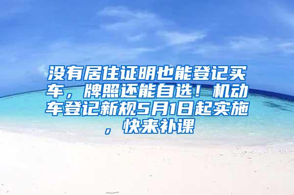 没有居住证明也能登记买车，牌照还能自选！机动车登记新规5月1日起实施，快来补课