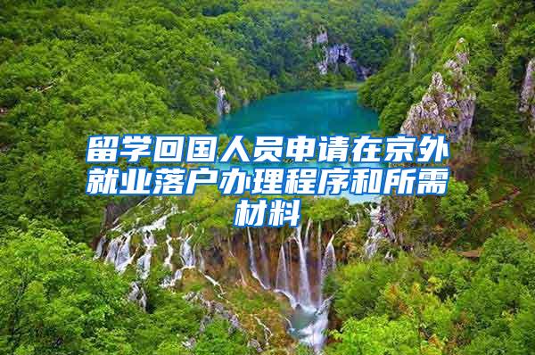 留学回国人员申请在京外就业落户办理程序和所需材料