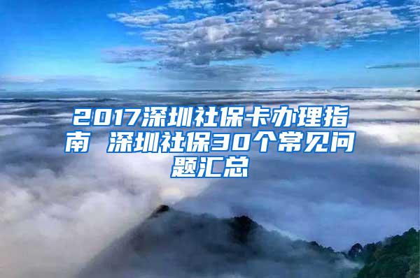 2017深圳社保卡办理指南 深圳社保30个常见问题汇总