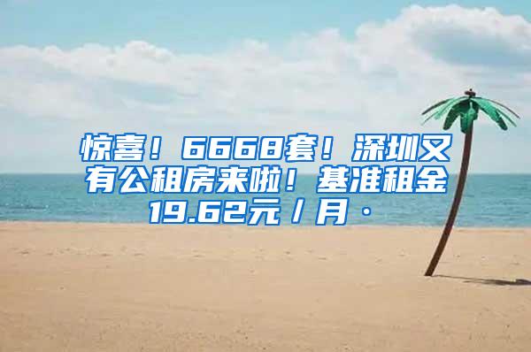 惊喜！6668套！深圳又有公租房来啦！基准租金19.62元／月·㎡