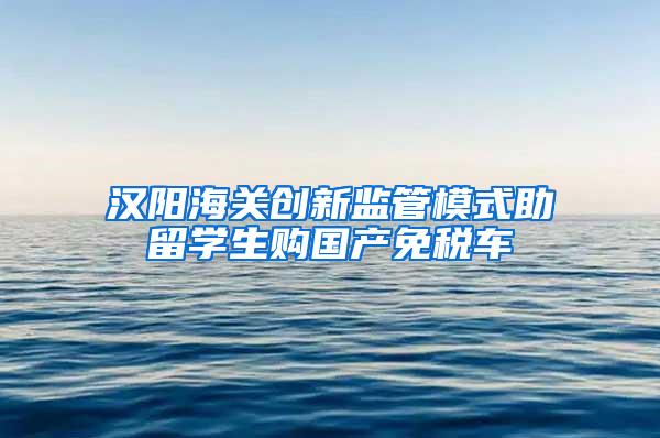 汉阳海关创新监管模式助留学生购国产免税车