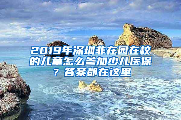 2019年深圳非在园在校的儿童怎么参加少儿医保？答案都在这里