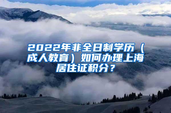 2022年非全日制学历（成人教育）如何办理上海居住证积分？