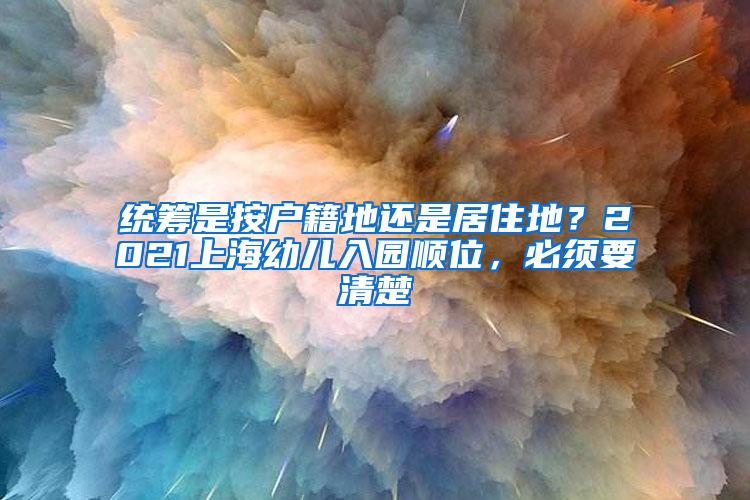 统筹是按户籍地还是居住地？2021上海幼儿入园顺位，必须要清楚