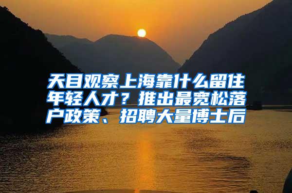 天目观察上海靠什么留住年轻人才？推出最宽松落户政策、招聘大量博士后