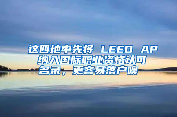 这四地率先将 LEED AP 纳入国际职业资格认可名录，更容易落户噢