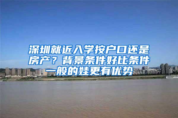 深圳就近入学按户口还是房产？背景条件好比条件一般的娃更有优势