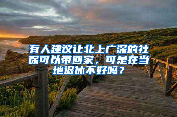 有人建议让北上广深的社保可以带回家，可是在当地退休不好吗？