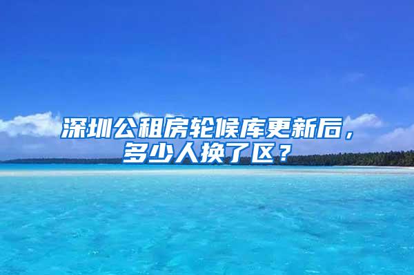 深圳公租房轮候库更新后，多少人换了区？