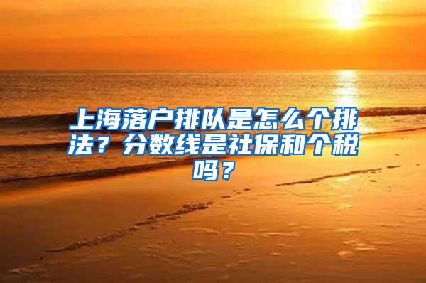 上海落户排队是怎么个排法？分数线是社保和个税吗？