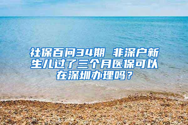 社保百问34期 非深户新生儿过了三个月医保可以在深圳办理吗？