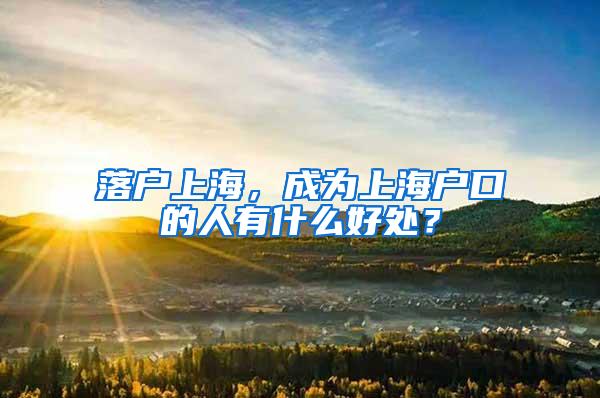 落户上海，成为上海户口的人有什么好处？