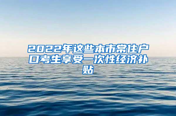 2022年这些本市常住户口考生享受一次性经济补贴