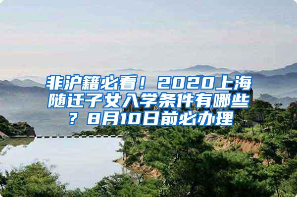 非沪籍必看！2020上海随迁子女入学条件有哪些？8月10日前必办理