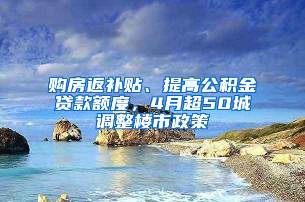 购房返补贴、提高公积金贷款额度，4月超50城调整楼市政策