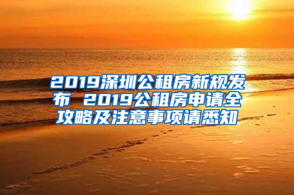 2019深圳公租房新规发布 2019公租房申请全攻略及注意事项请悉知