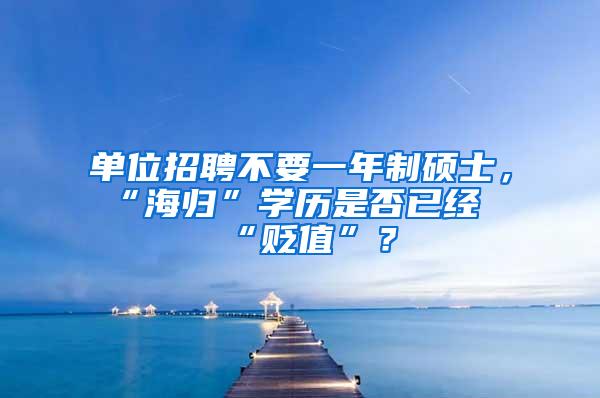 单位招聘不要一年制硕士，“海归”学历是否已经“贬值”？