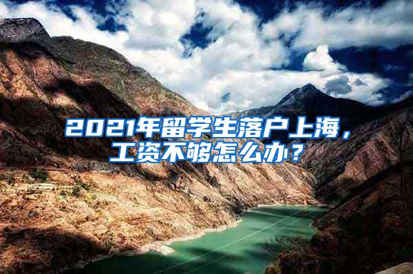 2021年留学生落户上海，工资不够怎么办？