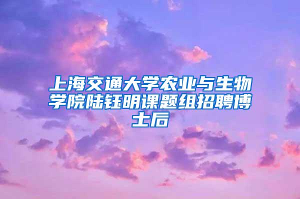 上海交通大学农业与生物学院陆钰明课题组招聘博士后