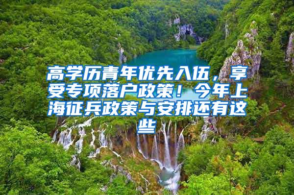 高学历青年优先入伍，享受专项落户政策！今年上海征兵政策与安排还有这些