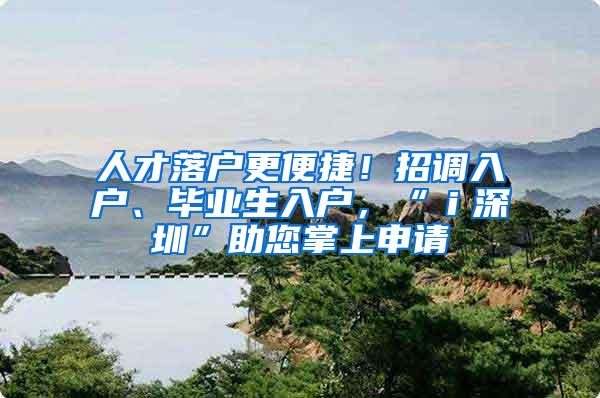 人才落户更便捷！招调入户、毕业生入户，“ｉ深圳”助您掌上申请