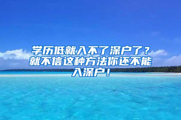 学历低就入不了深户了？就不信这种方法你还不能入深户！