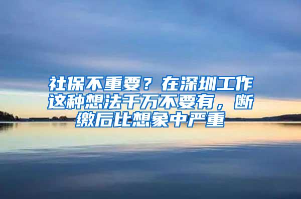 社保不重要？在深圳工作这种想法千万不要有，断缴后比想象中严重