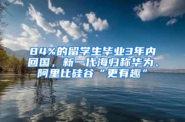 84%的留学生毕业3年内回国，新一代海归称华为、阿里比硅谷“更有趣”