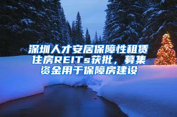 深圳人才安居保障性租赁住房REITs获批，募集资金用于保障房建设