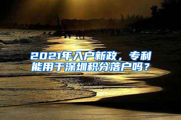 2021年入户新政，专利能用于深圳积分落户吗？