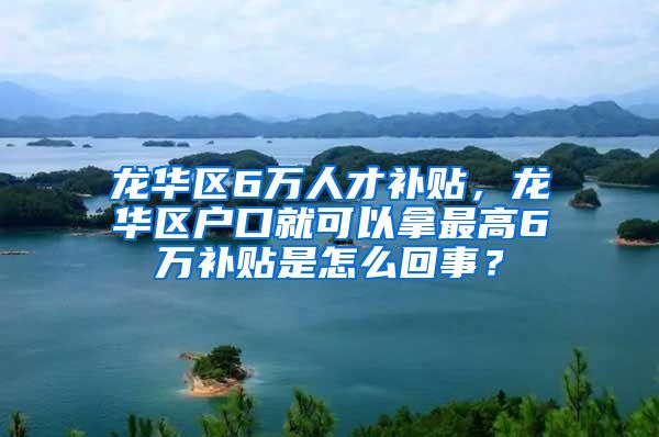 龙华区6万人才补贴，龙华区户口就可以拿最高6万补贴是怎么回事？