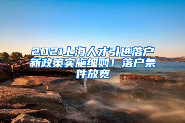 2021上海人才引进落户新政策实施细则！落户条件放宽