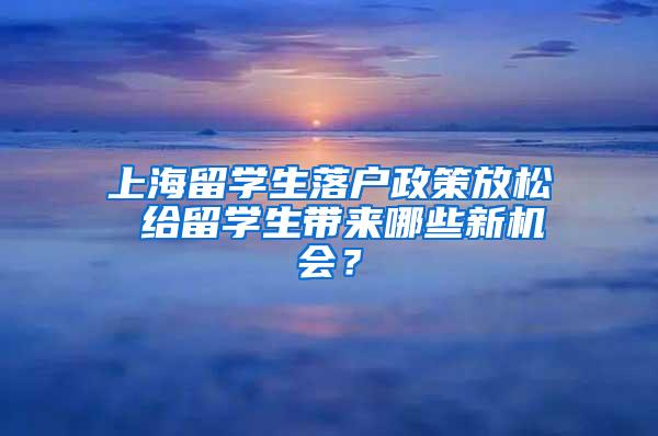 上海留学生落户政策放松 给留学生带来哪些新机会？