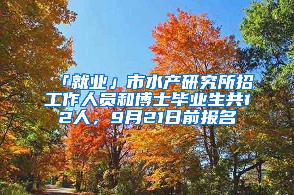 「就业」市水产研究所招工作人员和博士毕业生共12人，9月21日前报名