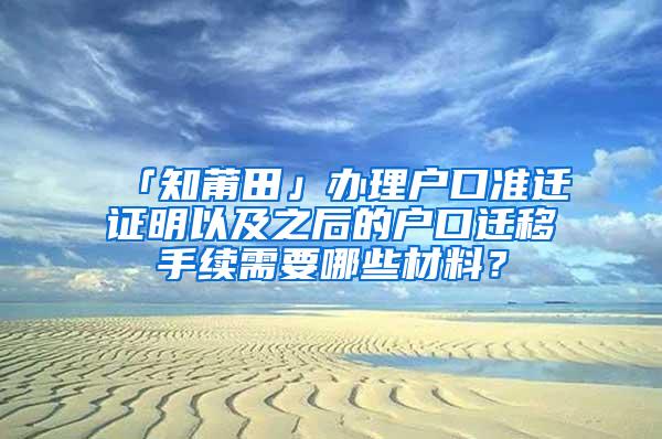 「知莆田」办理户口准迁证明以及之后的户口迁移手续需要哪些材料？