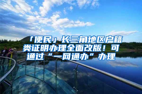 「便民」长三角地区户籍类证明办理全面改版！可通过“一网通办”办理