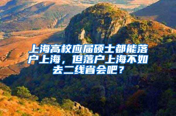 上海高校应届硕士都能落户上海，但落户上海不如去二线省会吧？