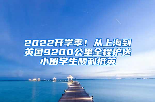 2022开学季！从上海到英国9200公里全程护送小留学生顺利抵英