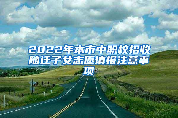 2022年本市中职校招收随迁子女志愿填报注意事项