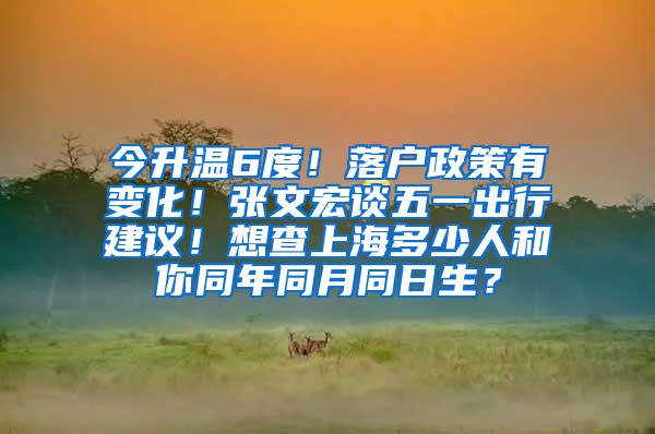 今升温6度！落户政策有变化！张文宏谈五一出行建议！想查上海多少人和你同年同月同日生？