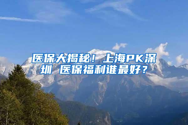 医保大揭秘！上海PK深圳 医保福利谁最好？