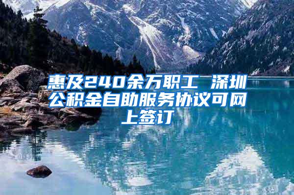 惠及240余万职工 深圳公积金自助服务协议可网上签订