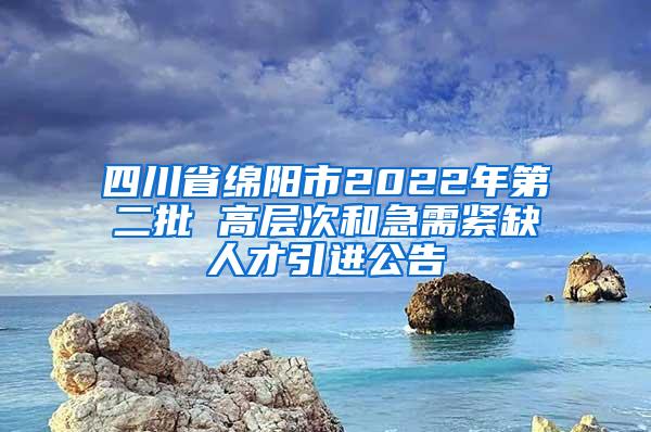 四川省绵阳市2022年第二批 高层次和急需紧缺人才引进公告