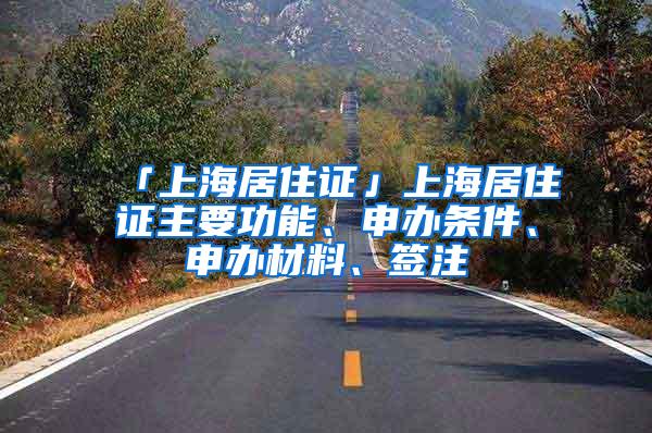 「上海居住证」上海居住证主要功能、申办条件、申办材料、签注