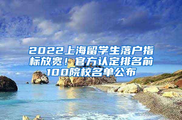 2022上海留学生落户指标放宽！官方认定排名前100院校名单公布