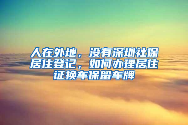 人在外地，没有深圳社保居住登记，如何办理居住证换车保留车牌